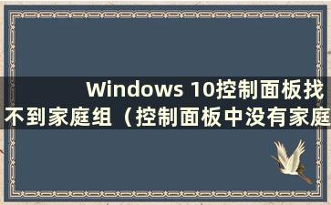 Windows 10控制面板找不到家庭组（控制面板中没有家庭组）